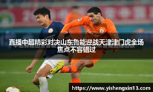直播中超精彩对决山东鲁能迎战天津津门虎全场焦点不容错过